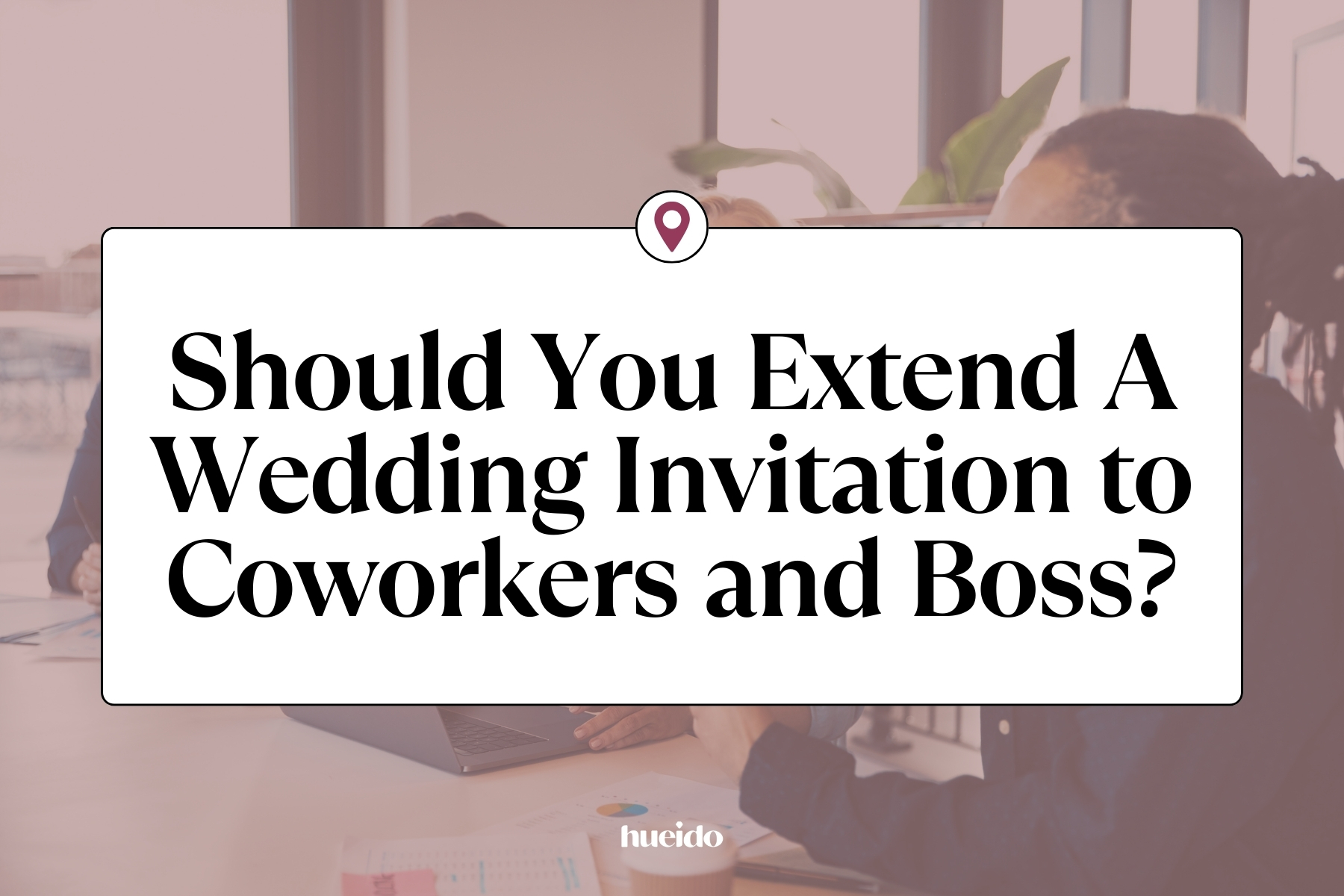 Should You Extend A Wedding Invitation to Coworkers and Boss? Hueido